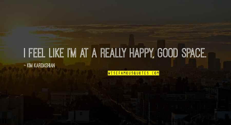 Dangereuses De Christophe Quotes By Kim Kardashian: I feel like I'm at a really happy, Dangereuses De Christophe Quotes By Kim Kardashian: I feel like I'm at a really happy,