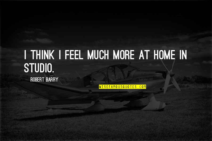 Dangereux Desirs Quotes By Robert Barry: I think I feel much more at home Dangereux Desirs Quotes By Robert Barry: I think I feel much more at home