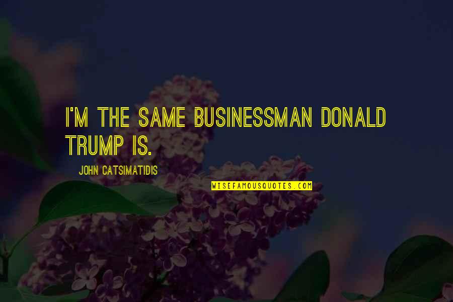 Dangerous Alliance Quotes By John Catsimatidis: I'm the same businessman Donald Trump is.