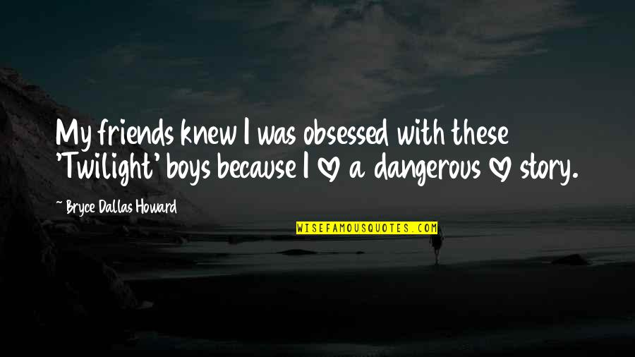 Dangerous Boys Quotes By Bryce Dallas Howard: My friends knew I was obsessed with these