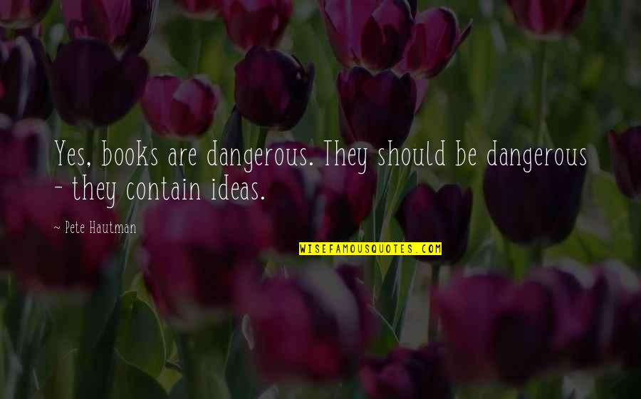 Dangerous Ideas Quotes By Pete Hautman: Yes, books are dangerous. They should be dangerous