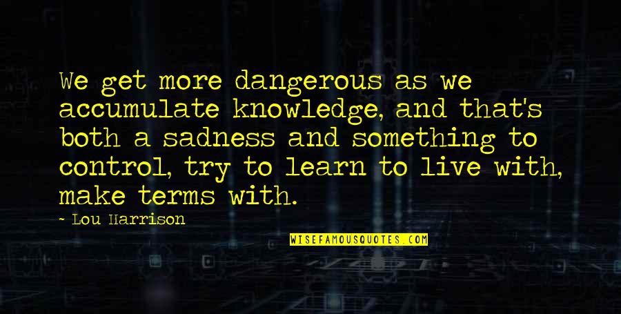 Dangerous Knowledge Quotes By Lou Harrison: We get more dangerous as we accumulate knowledge,