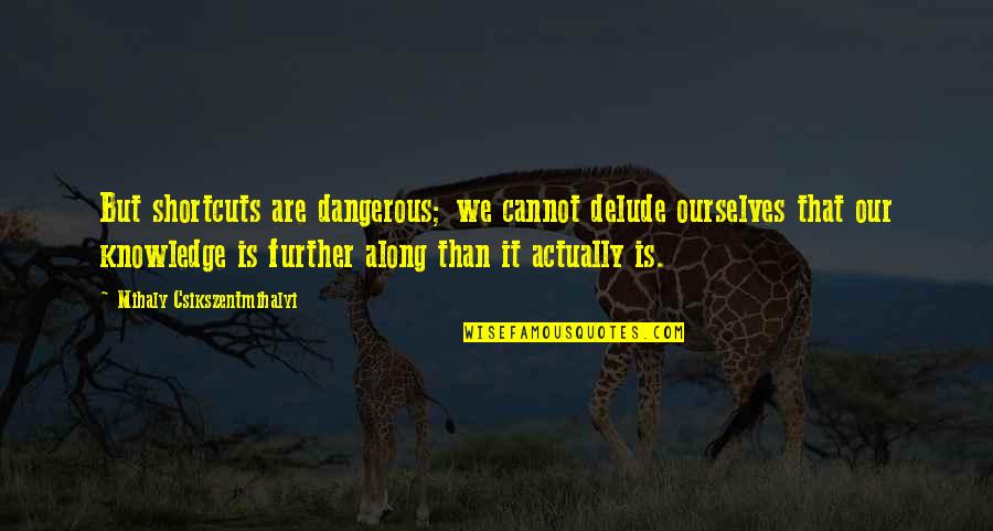 Dangerous Knowledge Quotes By Mihaly Csikszentmihalyi: But shortcuts are dangerous; we cannot delude ourselves
