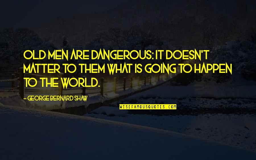 Dangerous Men Quotes By George Bernard Shaw: Old men are dangerous: it doesn't matter to Dangerous Men Quotes By George Bernard Shaw: Old men are dangerous: it doesn't matter to