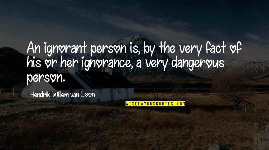 Dangerous Person Quotes By Hendrik Willem Van Loon: An ignorant person is, by the very fact
