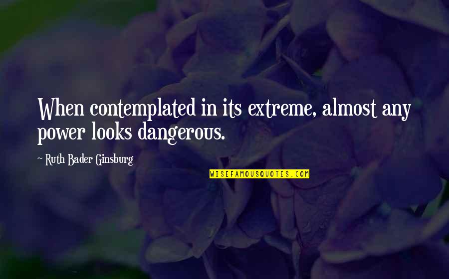 Dangerous Power Quotes By Ruth Bader Ginsburg: When contemplated in its extreme, almost any power