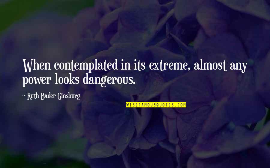 Dangerous Power Quotes By Ruth Bader Ginsburg: When contemplated in its extreme, almost any power Dangerous Power Quotes By Ruth Bader Ginsburg: When contemplated in its extreme, almost any power