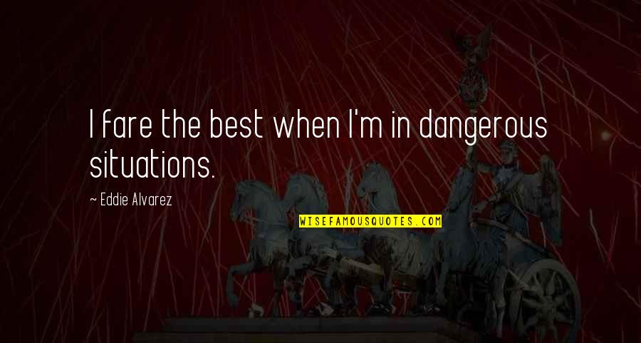Dangerous Situations Quotes By Eddie Alvarez: I fare the best when I'm in dangerous Dangerous Situations Quotes By Eddie Alvarez: I fare the best when I'm in dangerous