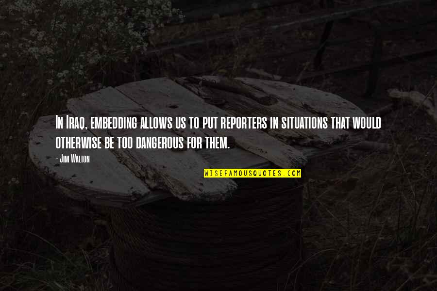 Dangerous Situations Quotes By Jim Walton: In Iraq, embedding allows us to put reporters Dangerous Situations Quotes By Jim Walton: In Iraq, embedding allows us to put reporters