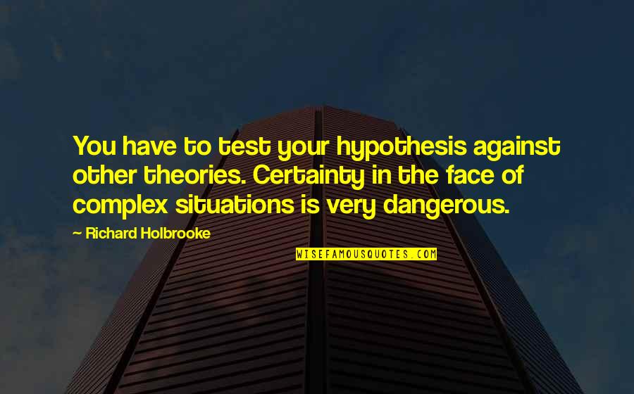 Dangerous Situations Quotes By Richard Holbrooke: You have to test your hypothesis against other