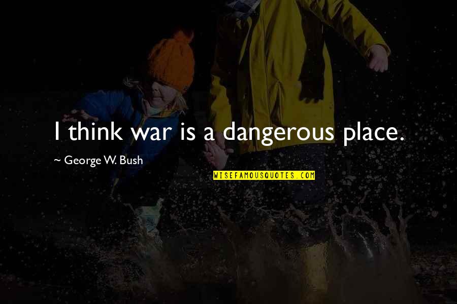 Dangerous War Quotes By George W. Bush: I think war is a dangerous place.