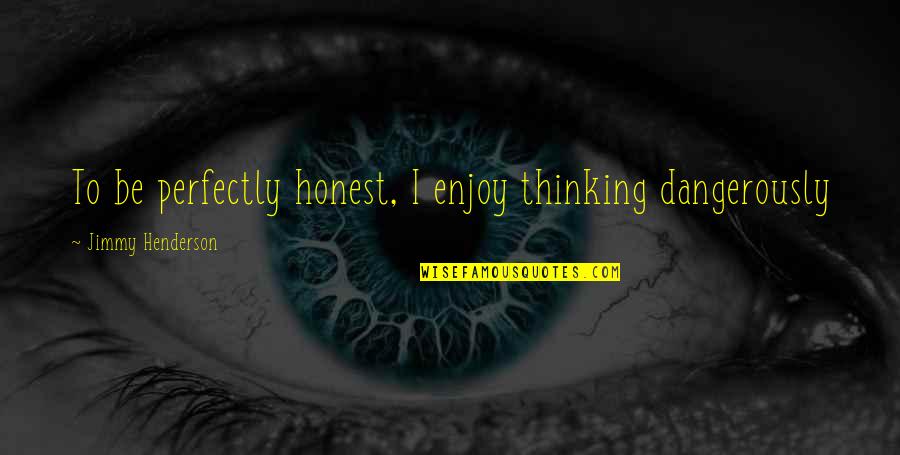 Dangerously Quotes By Jimmy Henderson: To be perfectly honest, I enjoy thinking dangerously