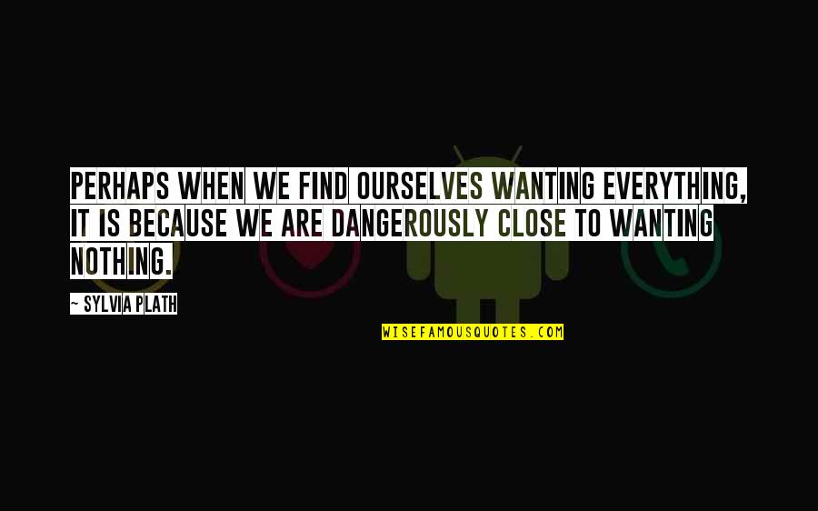 Dangerously Quotes By Sylvia Plath: Perhaps when we find ourselves wanting everything, it