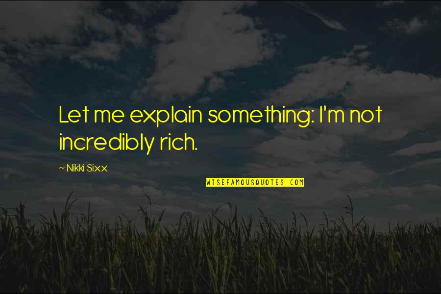 Dangling Man Quotes By Nikki Sixx: Let me explain something: I'm not incredibly rich. Dangling Man Quotes By Nikki Sixx: Let me explain something: I'm not incredibly rich.