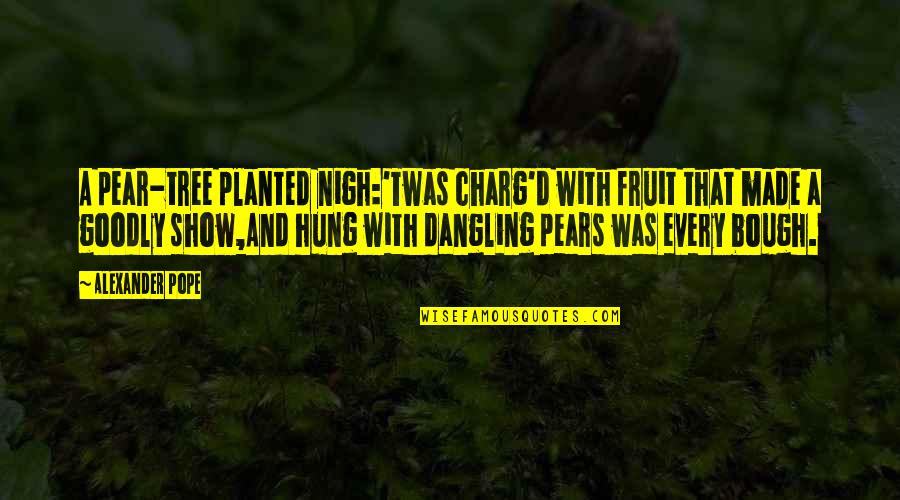 Dangling Quotes By Alexander Pope: A pear-tree planted nigh:'Twas charg'd with fruit that