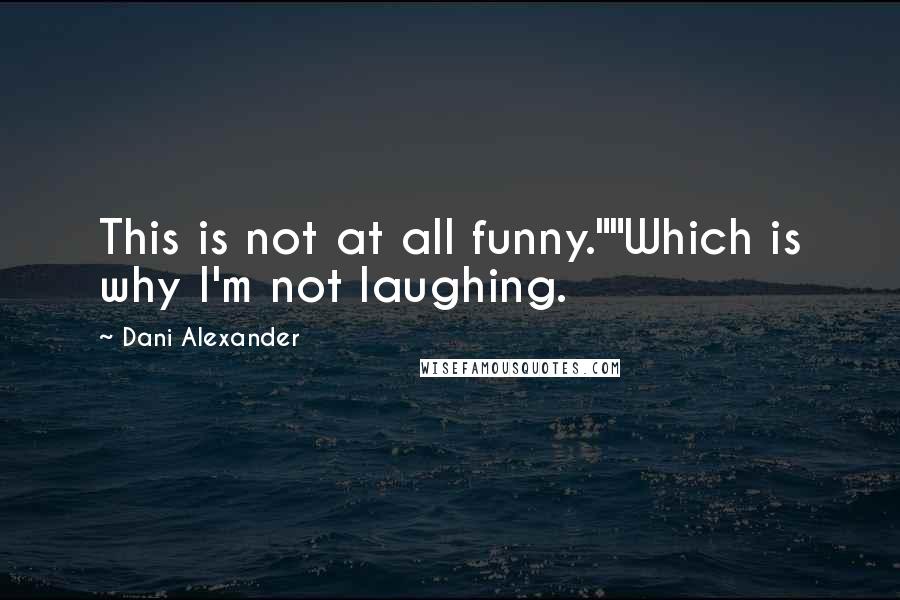 Dani Alexander quotes: This is not at all funny.""Which is why I'm not laughing.