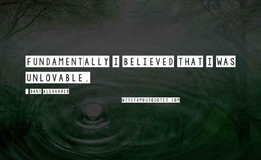 Dani Alexander quotes: Fundamentally I believed that I was unlovable.