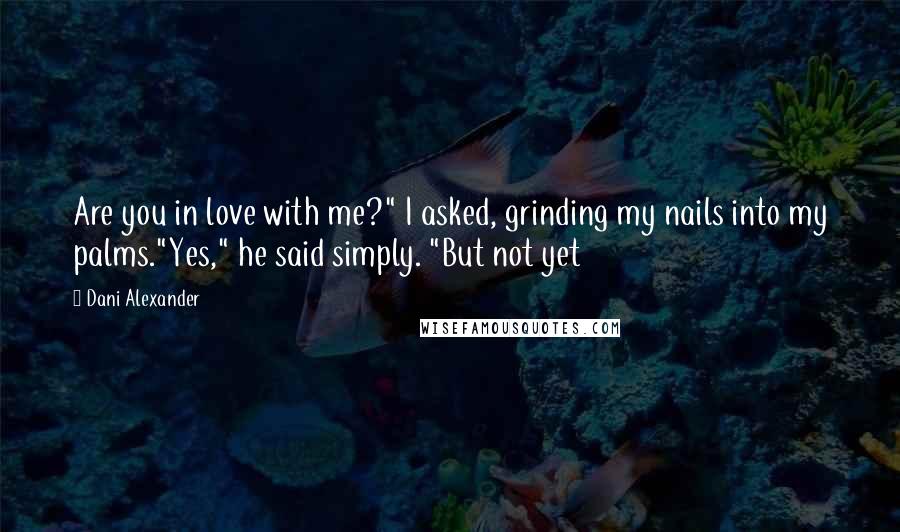 Dani Alexander quotes: Are you in love with me?" I asked, grinding my nails into my palms."Yes," he said simply. "But not yet