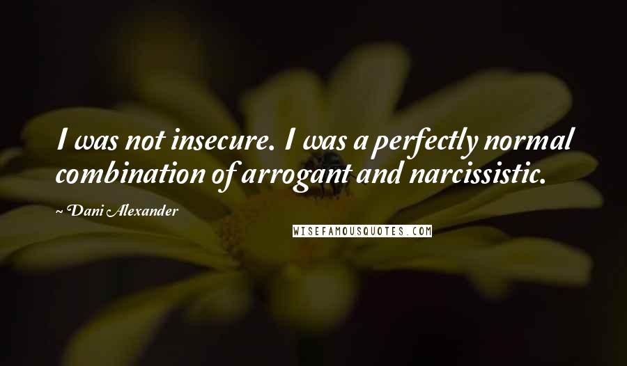 Dani Alexander quotes: I was not insecure. I was a perfectly normal combination of arrogant and narcissistic.