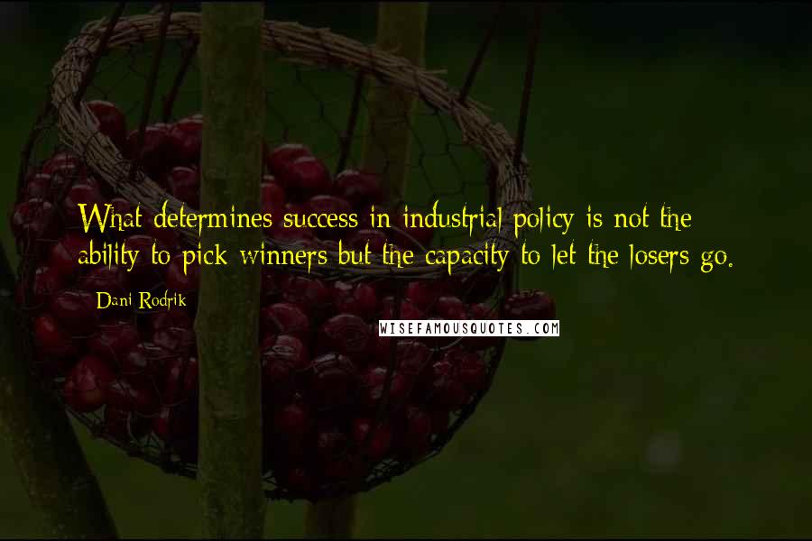 Dani Rodrik quotes: What determines success in industrial policy is not the ability to pick winners but the capacity to let the losers go.