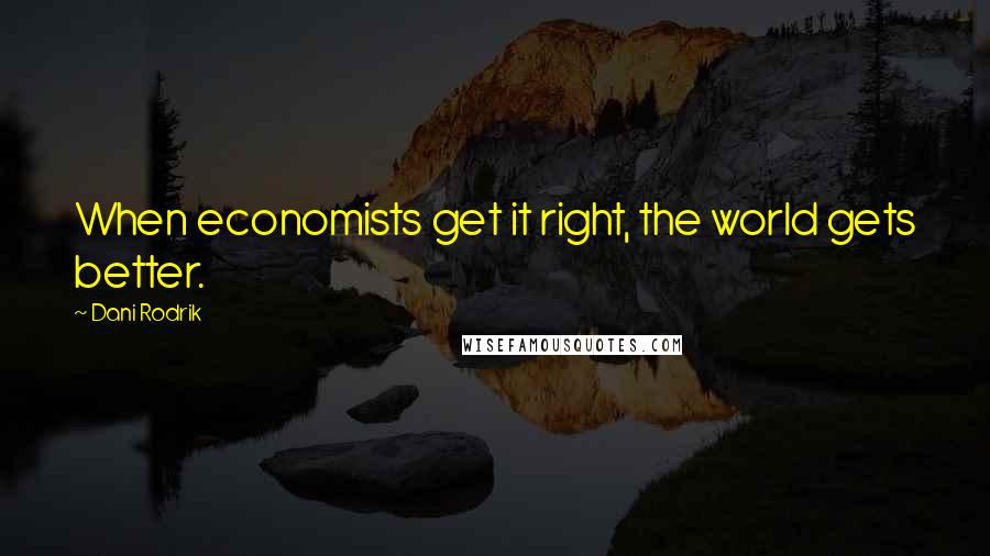 Dani Rodrik quotes: When economists get it right, the world gets better.