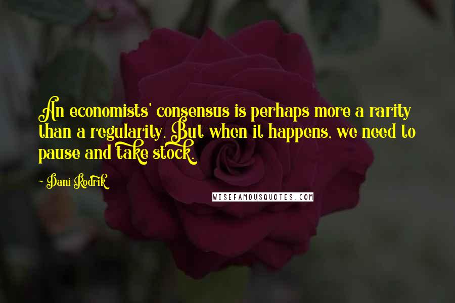 Dani Rodrik quotes: An economists' consensus is perhaps more a rarity than a regularity. But when it happens, we need to pause and take stock.