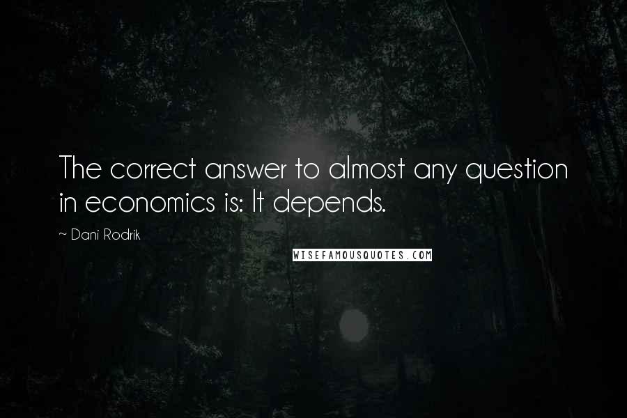 Dani Rodrik quotes: The correct answer to almost any question in economics is: It depends.