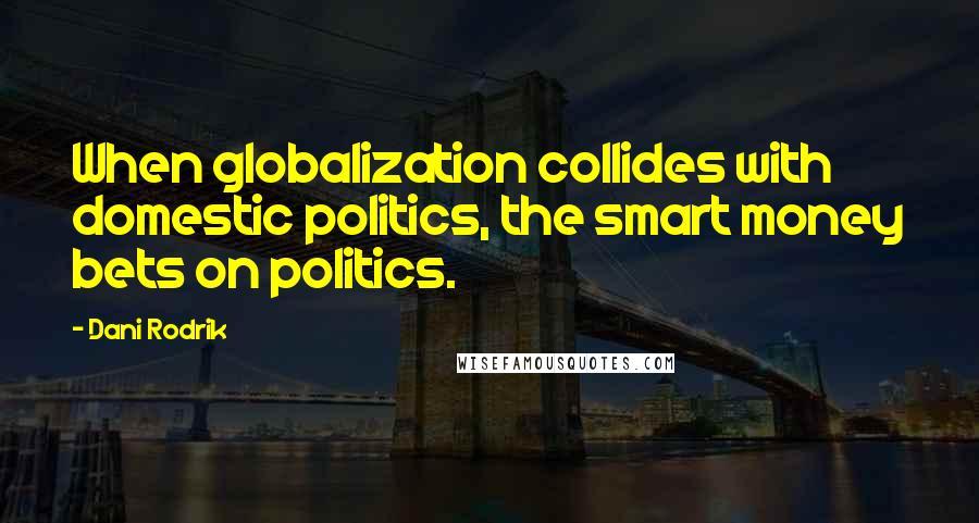 Dani Rodrik quotes: When globalization collides with domestic politics, the smart money bets on politics.