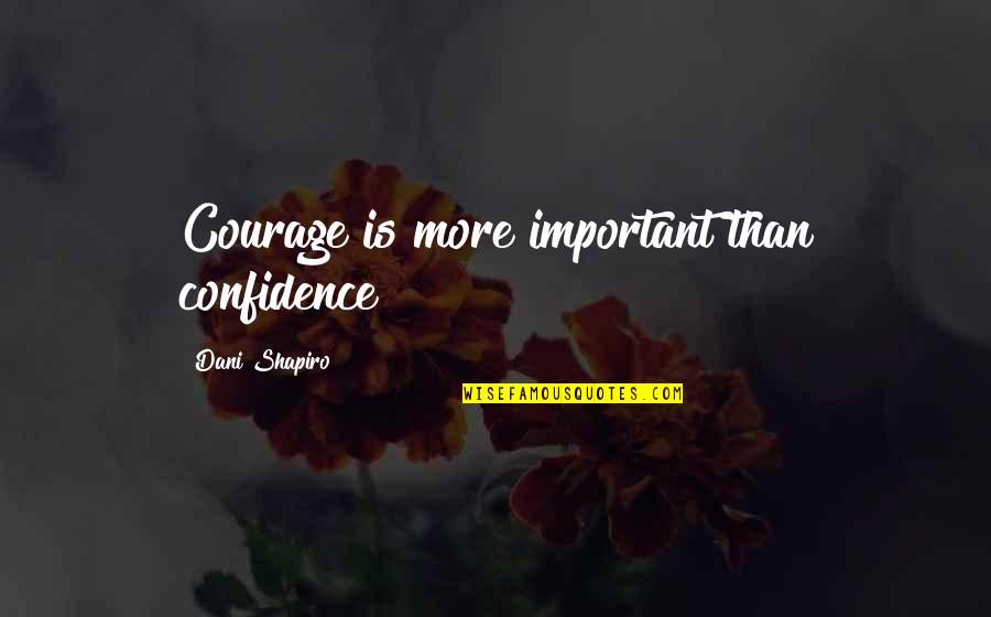 Dani Shapiro Quotes By Dani Shapiro: Courage is more important than confidence