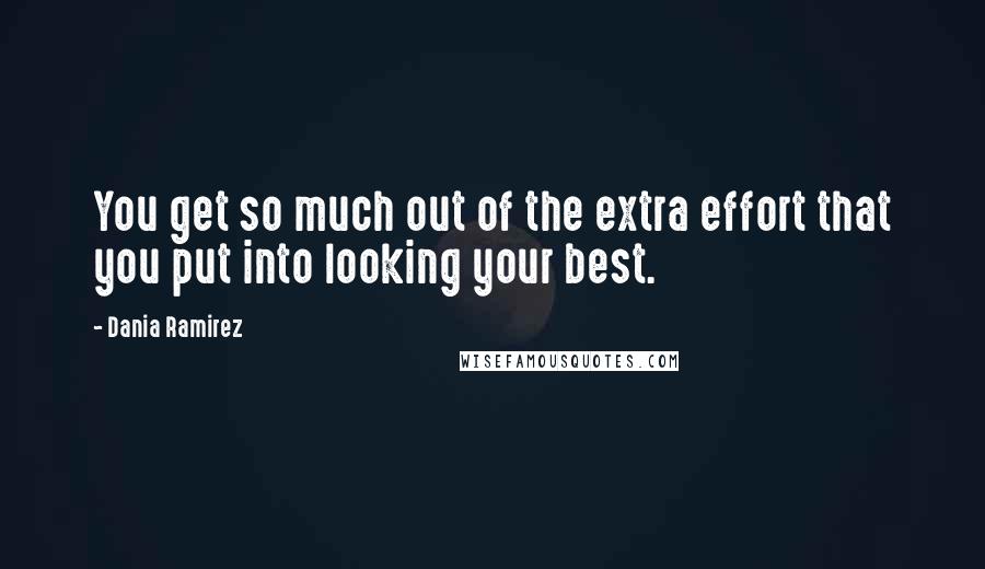 Dania Ramirez quotes: You get so much out of the extra effort that you put into looking your best.