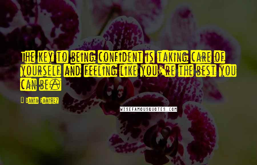 Dania Ramirez quotes: The key to being confident is taking care of yourself and feeling like you're the best you can be.