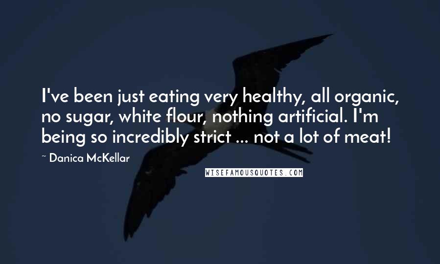Danica McKellar quotes: I've been just eating very healthy, all organic, no sugar, white flour, nothing artificial. I'm being so incredibly strict ... not a lot of meat!