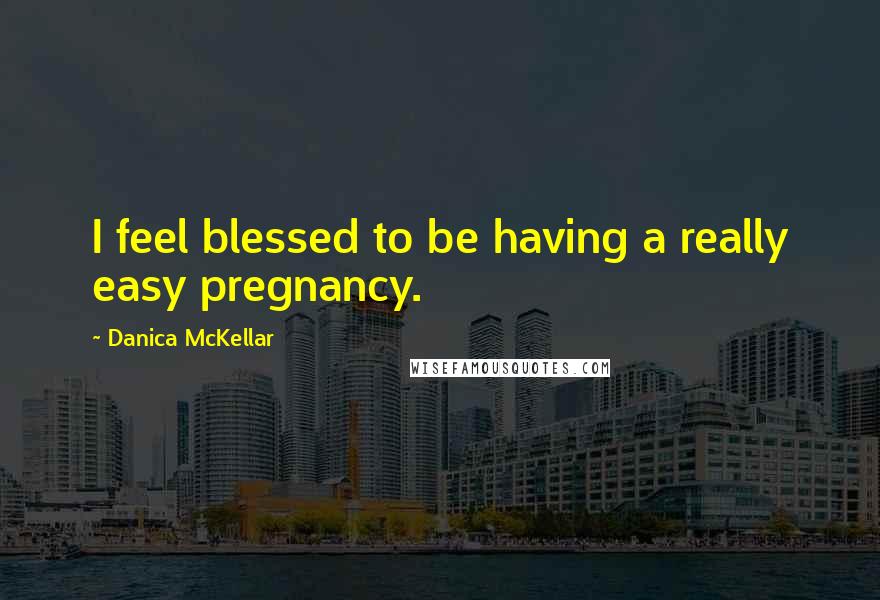 Danica McKellar quotes: I feel blessed to be having a really easy pregnancy.