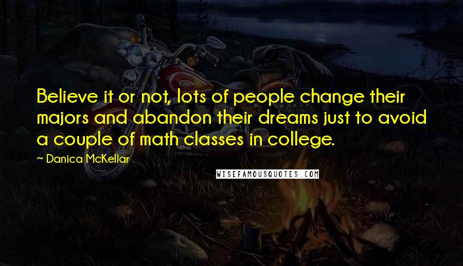 Danica McKellar quotes: Believe it or not, lots of people change their majors and abandon their dreams just to avoid a couple of math classes in college.