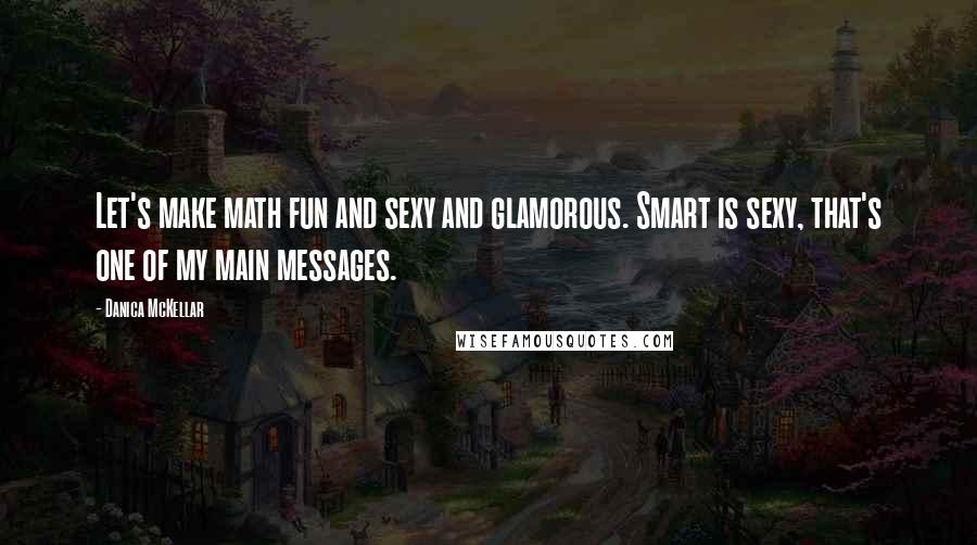 Danica McKellar quotes: Let's make math fun and sexy and glamorous. Smart is sexy, that's one of my main messages.