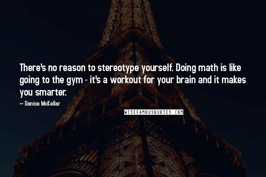 Danica McKellar quotes: There's no reason to stereotype yourself. Doing math is like going to the gym - it's a workout for your brain and it makes you smarter.