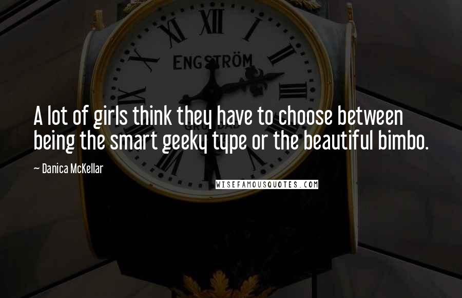 Danica McKellar quotes: A lot of girls think they have to choose between being the smart geeky type or the beautiful bimbo.