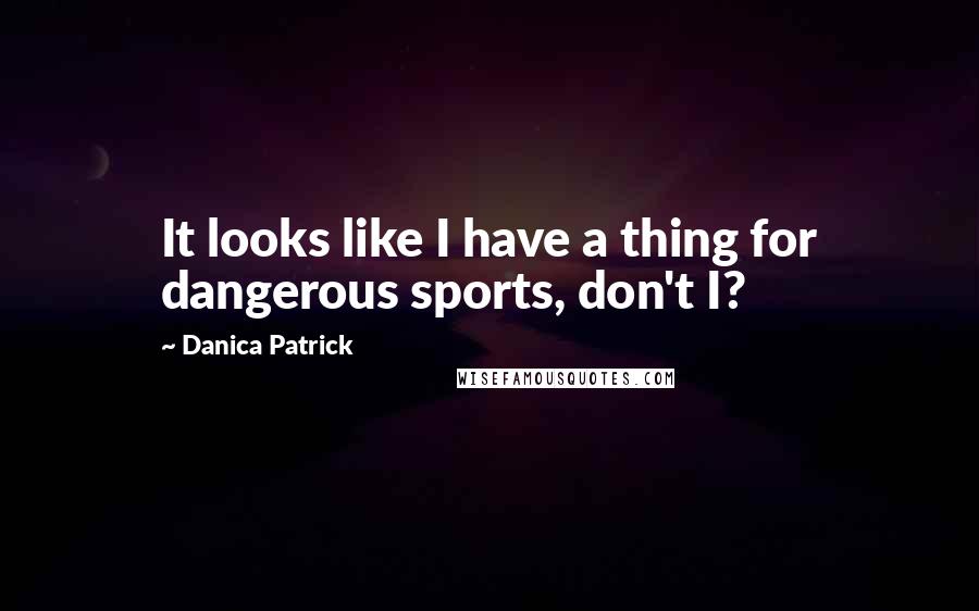 Danica Patrick quotes: It looks like I have a thing for dangerous sports, don't I? Danica Patrick quotes: It looks like I have a thing for dangerous sports, don't I?