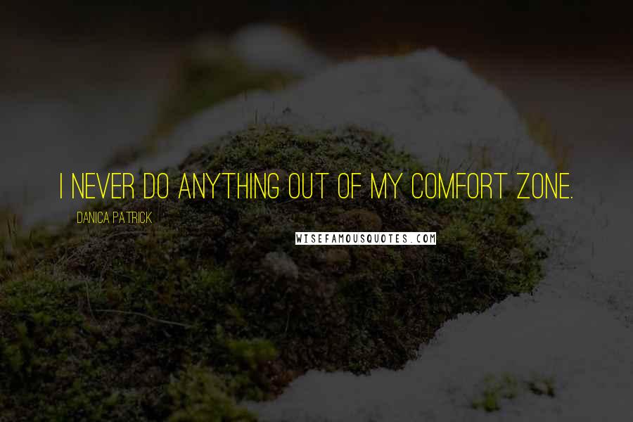Danica Patrick quotes: I never do anything out of my comfort zone.