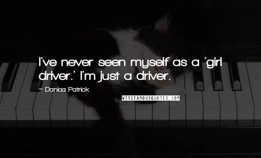 Danica Patrick quotes: I've never seen myself as a 'girl driver.' I'm just a driver. Danica Patrick quotes: I've never seen myself as a 'girl driver.' I'm just a driver.