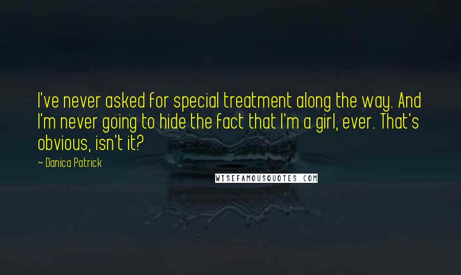 Danica Patrick quotes: I've never asked for special treatment along the way. And I'm never going to hide the fact that I'm a girl, ever. That's obvious, isn't it?