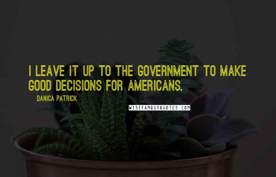 Danica Patrick quotes: I leave it up to the government to make good decisions for Americans.