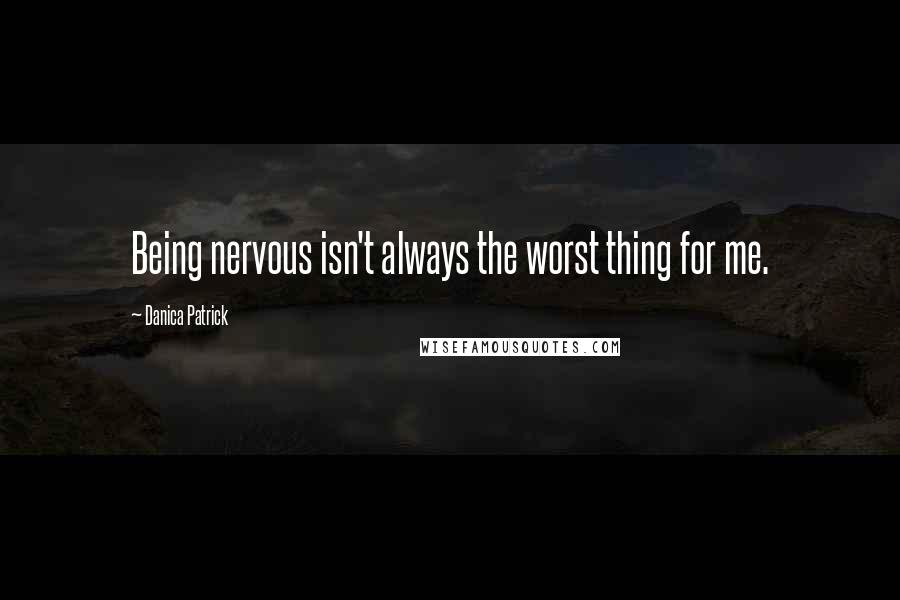Danica Patrick quotes: Being nervous isn't always the worst thing for me. Danica Patrick quotes: Being nervous isn't always the worst thing for me.