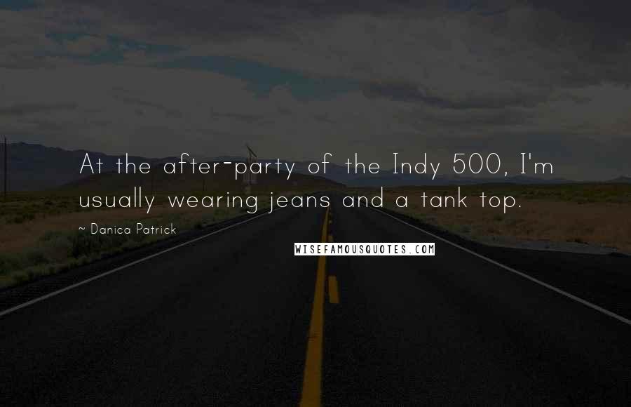 Danica Patrick quotes: At the after-party of the Indy 500, I'm usually wearing jeans and a tank top. Danica Patrick quotes: At the after-party of the Indy 500, I'm usually wearing jeans and a tank top.