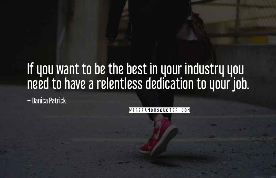 Danica Patrick quotes: If you want to be the best in your industry you need to have a relentless dedication to your job.
