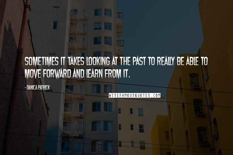 Danica Patrick quotes: Sometimes it takes looking at the past to really be able to move forward and learn from it. Danica Patrick quotes: Sometimes it takes looking at the past to really be able to move forward and learn from it.