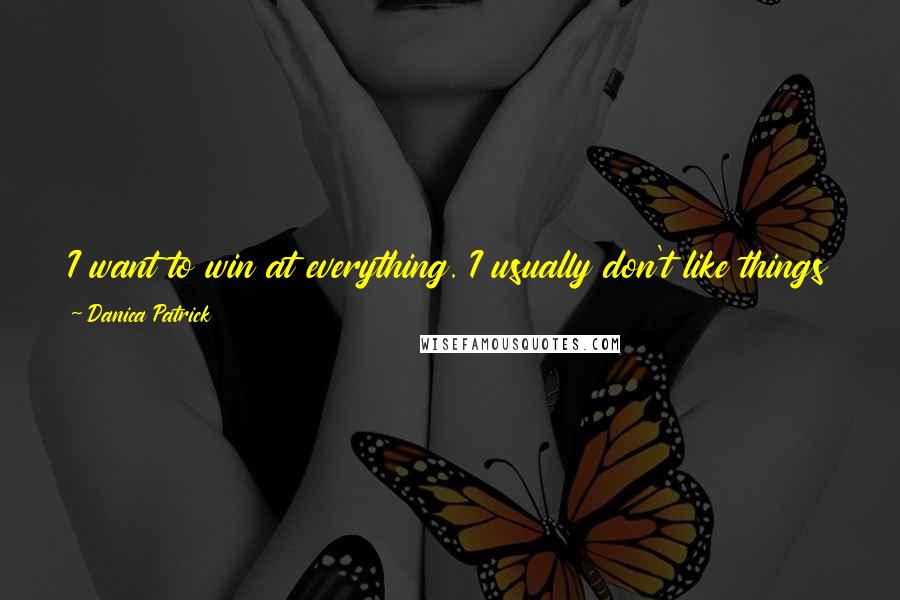 Danica Patrick quotes: I want to win at everything. I usually don't like things that I'm not good at, but it doesn't mean I don't want to win at them. Danica Patrick quotes: I want to win at everything. I usually don't like things that I'm not good at, but it doesn't mean I don't want to win at them.