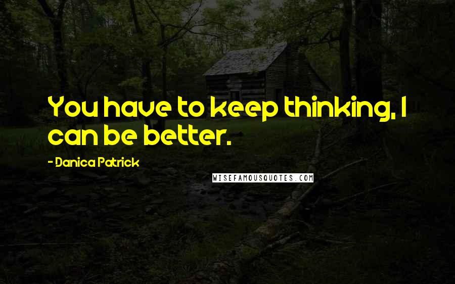 Danica Patrick quotes: You have to keep thinking, I can be better.