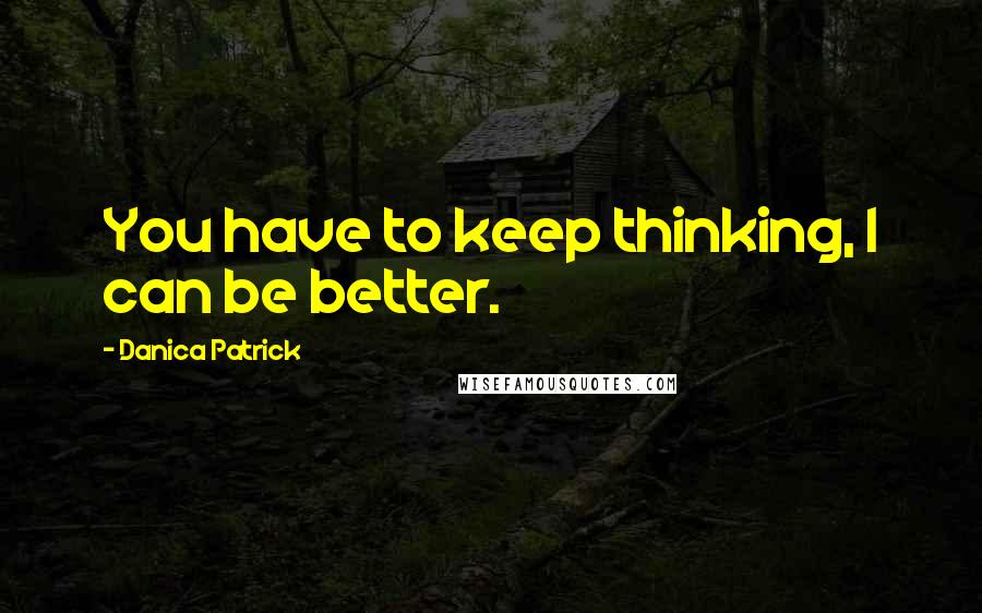 Danica Patrick quotes: You have to keep thinking, I can be better. Danica Patrick quotes: You have to keep thinking, I can be better.