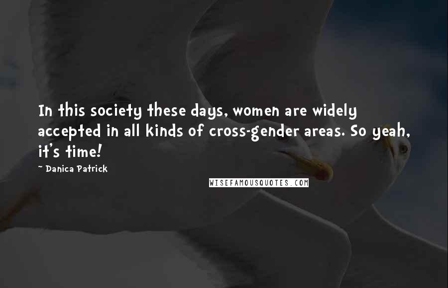 Danica Patrick quotes: In this society these days, women are widely accepted in all kinds of cross-gender areas. So yeah, it's time! Danica Patrick quotes: In this society these days, women are widely accepted in all kinds of cross-gender areas. So yeah, it's time!
